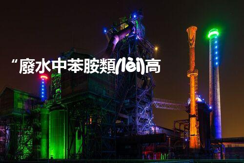 “廢水中苯胺類(lèi)高效處理新法，環(huán)保先鋒引領(lǐng)綠色以后”
